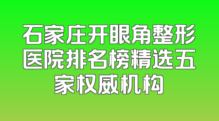 石家庄开眼角整形医院排名榜精选五家权威机构
