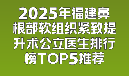 2025年福建鼻根部软组织紧致提升术公立医生排行榜TOP5推荐