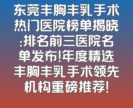 东莞丰胸丰乳手术热门医院榜单揭晓：排名前三医院名单发布！年度精选丰胸丰乳手术领先机构重磅推荐！