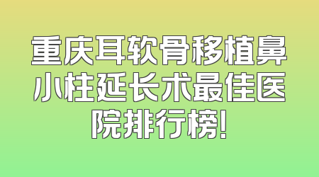 重庆耳软骨移植鼻小柱延长术最佳医院排行榜！