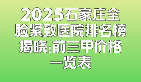 2025石家庄全脸紧致医院排名榜揭晓：前三甲价格一览表