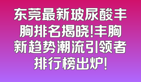 东莞最新玻尿酸丰胸排名揭晓！丰胸新趋势潮流引领者排行榜出炉！