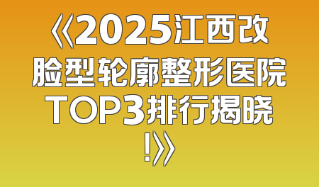 《2025江西改脸型轮廓整形医院TOP3排行揭晓！》