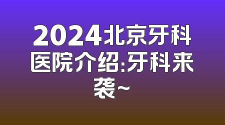 2024北京牙科医院介绍：牙科来袭~