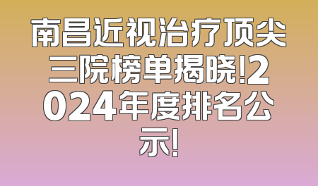 南昌近视治疗顶尖三院榜单揭晓！2024年度排名公示！