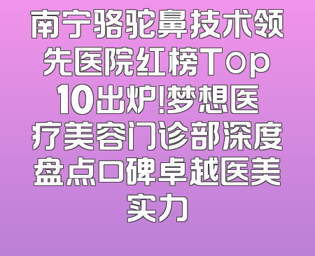 南宁骆驼鼻技术领先医院红榜Top10出炉！梦想医疗美容门诊部深度盘点口碑卓越医美实力