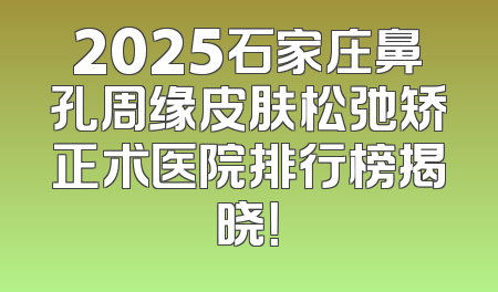 2025石家庄鼻孔周缘皮肤松弛矫正术医院排行榜揭晓！