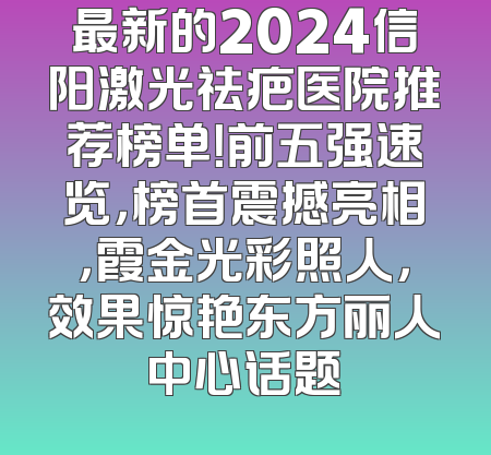 最新的2024信阳激光祛疤医院推荐榜单！前五强速览，榜首震撼亮相，霞金光彩照人，效果惊艳东方丽人中心话题