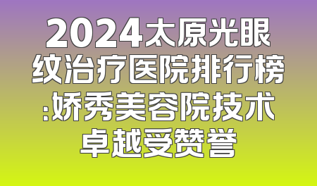 2024太原光眼纹治疗医院排行榜：娇秀美容院技术卓越受赞誉