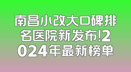 南昌小改大口碑排名医院新发布！2024年最新榜单