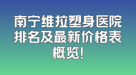 南宁维拉塑身医院排名及最新价格表概览！