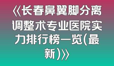 《长春鼻翼脚分离调整术专业医院实力排行榜一览（最新）》