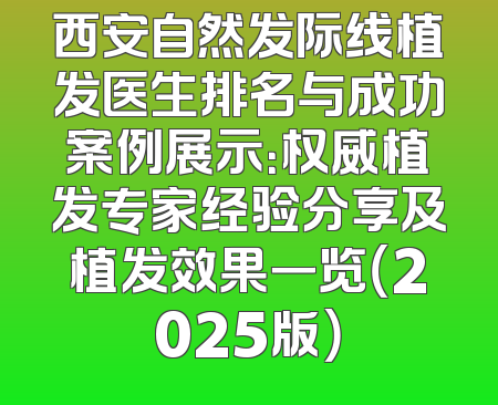 西安自然发际线植发医生排名与成功案例展示：权威植发专家经验分享及植发效果一览（2025版）