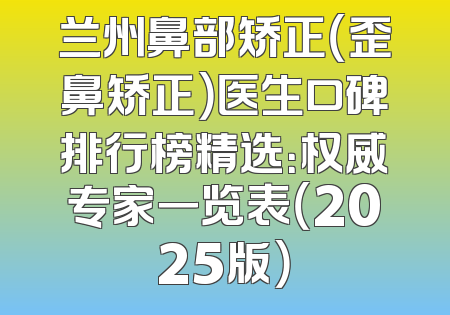 兰州鼻部矫正（歪鼻矫正）医生口碑排行榜精选：权威专家一览表（2025版）
