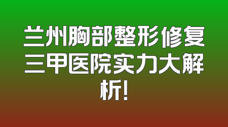 兰州胸部整形修复三甲医院实力大解析！