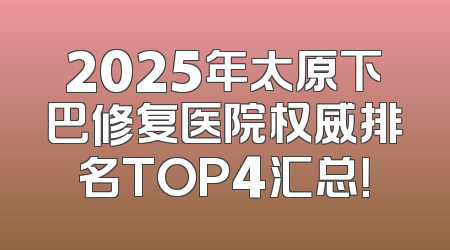 2025年太原下巴修复医院权威排名TOP4汇总！
