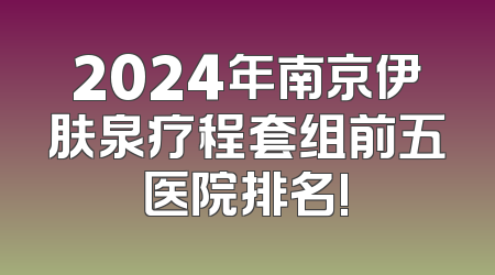 2024年南京伊肤泉疗程套组前五医院排名!
