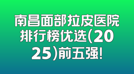 南昌面部拉皮医院排行榜优选（2025）前五强！