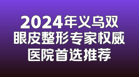 2024年义乌双眼皮整形专家权威医院首选推荐