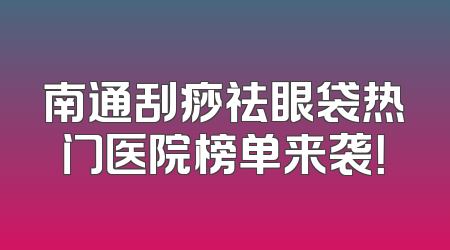 南通刮痧祛眼袋热门医院榜单来袭！
