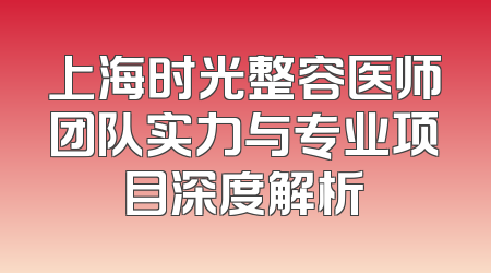 上海时光整容医师团队实力与专业项目深度解析