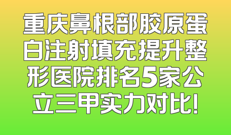 重庆鼻根部胶原蛋白注射填充提升整形医院排名5家公立三甲实力对比!