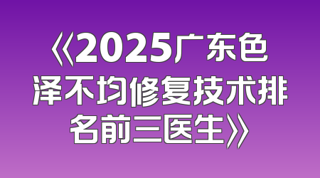 《2025广东色泽不均修复技术排名前三医生》