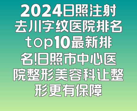 2024日照注射去川字纹医院排名top10最新排名！日照市中心医院整形美容科让整形更有保障