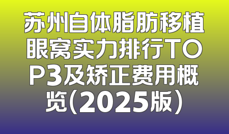 苏州自体脂肪移植眼窝实力排行TOP3及矫正费用概览（2025版）