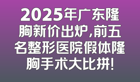 2025年广东隆胸新价出炉，前五名整形医院假体隆胸手术大比拼！