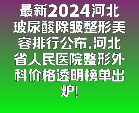 最新2024河北玻尿酸除皱整形美容排行公布，河北省人民医院整形外科价格透明榜单出炉！