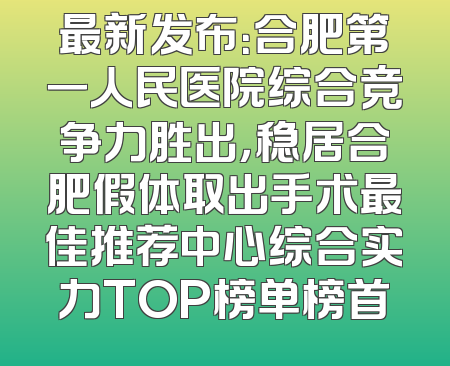 最新发布：合肥第一人民医院综合竞争力胜出，稳居合肥假体取出手术最佳推荐中心综合实力TOP榜单榜首