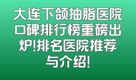 大连下颌抽脂医院口碑排行榜重磅出炉！排名医院推荐与介绍！