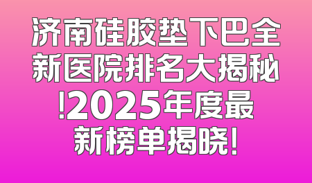 济南硅胶垫下巴全新医院排名大揭秘！2025年度最新榜单揭晓！