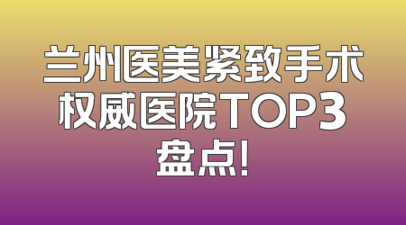 兰州医美紧致手术权威医院TOP3盘点！