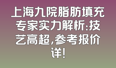 上海九院脂肪填充专家实力解析：技艺高超，参考报价详！