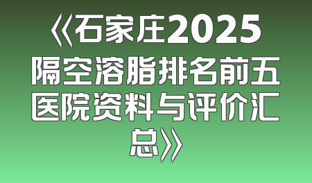 《石家庄2025隔空溶脂排名前五医院资料与评价汇总》