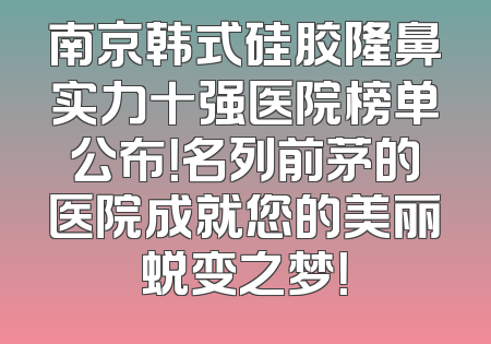 南京韩式硅胶隆鼻实力十强医院榜单公布！名列前茅的医院成就您的美丽蜕变之梦！