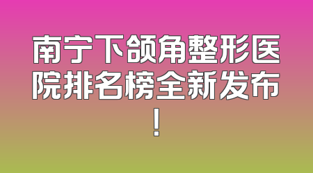 南宁下颌角整形医院排名榜全新发布！