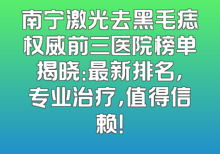 南宁激光去黑毛痣权威前三医院榜单揭晓：最新排名，专业治疗，值得信赖！