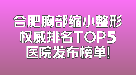 合肥胸部缩小整形权威排名TOP5医院发布榜单！