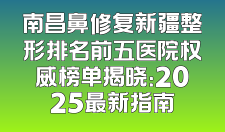 南昌鼻修复新疆整形排名前五医院权威榜单揭晓：2025最新指南