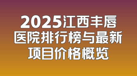 2025江西丰唇医院排行榜与最新项目价格概览