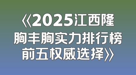 《2025江西隆胸丰胸实力排行榜前五权威选择》