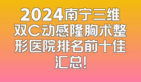 2024南宁三维双C动感隆胸术整形医院排名前十佳汇总！