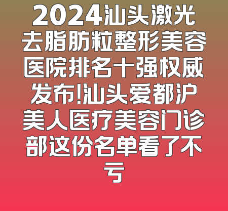 2024汕头激光去脂肪粒整形美容医院排名十强权威发布！汕头爱都沪美人医疗美容门诊部这份名单看了不亏