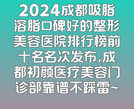 2024成都吸脂溶脂口碑好的整形美容医院排行榜前十名名次发布，成都初颜医疗美容门诊部靠谱不踩雷~