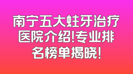 南宁五大蛀牙治疗医院介绍！专业排名榜单揭晓！