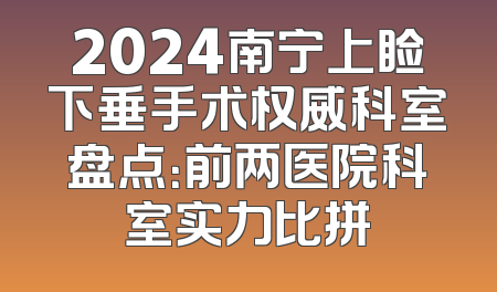 2024南宁上睑下垂手术权威科室盘点：前两医院科室实力比拼
