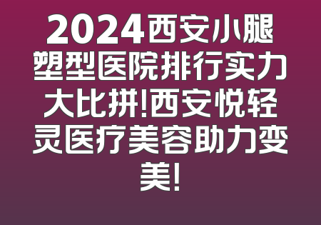2024西安小腿塑型医院排行实力大比拼！西安悦轻灵医疗美容助力变美！